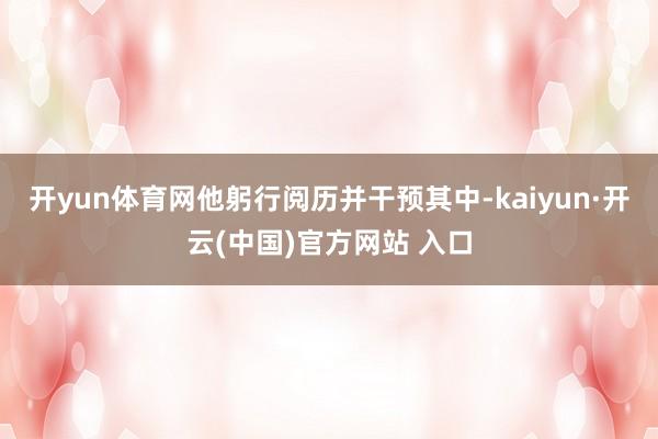 开yun体育网他躬行阅历并干预其中-kaiyun·开云(中国)官方网站 入口