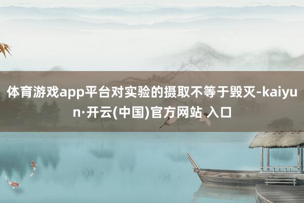 体育游戏app平台对实验的摄取不等于毁灭-kaiyun·开云(中国)官方网站 入口