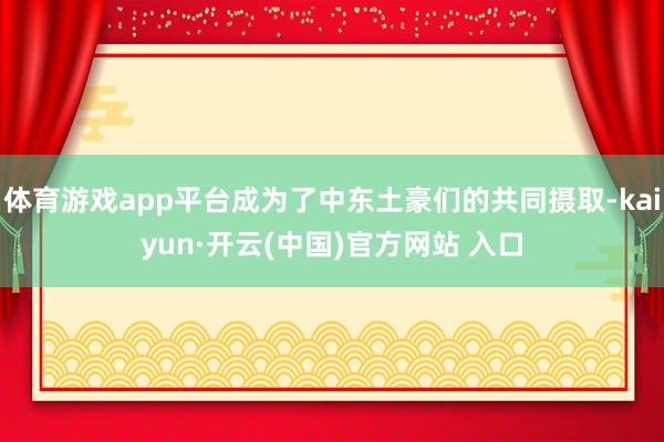 体育游戏app平台成为了中东土豪们的共同摄取-kaiyun·开云(中国)官方网站 入口