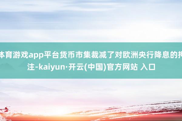 体育游戏app平台货币市集裁减了对欧洲央行降息的押注-kaiyun·开云(中国)官方网站 入口