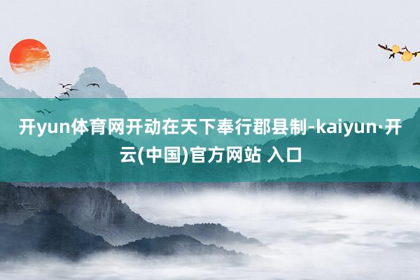 开yun体育网开动在天下奉行郡县制-kaiyun·开云(中国)官方网站 入口