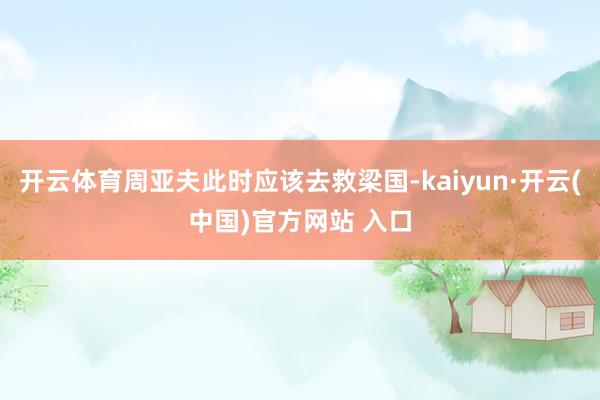开云体育周亚夫此时应该去救梁国-kaiyun·开云(中国)官方网站 入口