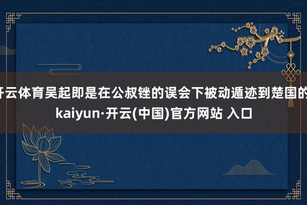 开云体育吴起即是在公叔锉的误会下被动遁迹到楚国的-kaiyun·开云(中国)官方网站 入口