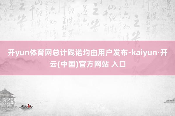开yun体育网总计践诺均由用户发布-kaiyun·开云(中国)官方网站 入口
