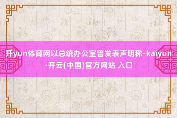 开yun体育网以总统办公室曾发表声明称-kaiyun·开云(中国)官方网站 入口