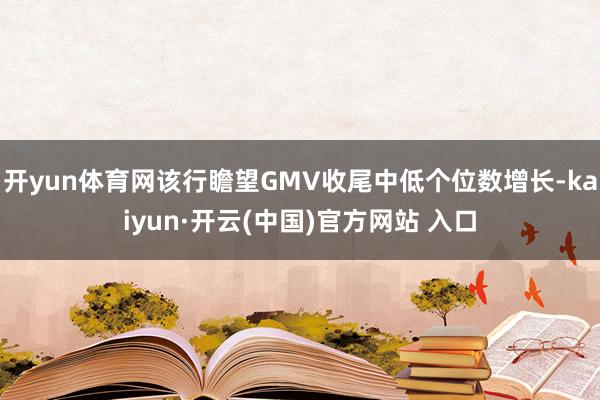 开yun体育网该行瞻望GMV收尾中低个位数增长-kaiyun·开云(中国)官方网站 入口