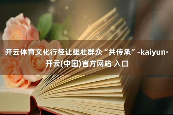 开云体育文化行径让雄壮群众“共传承”-kaiyun·开云(中国)官方网站 入口