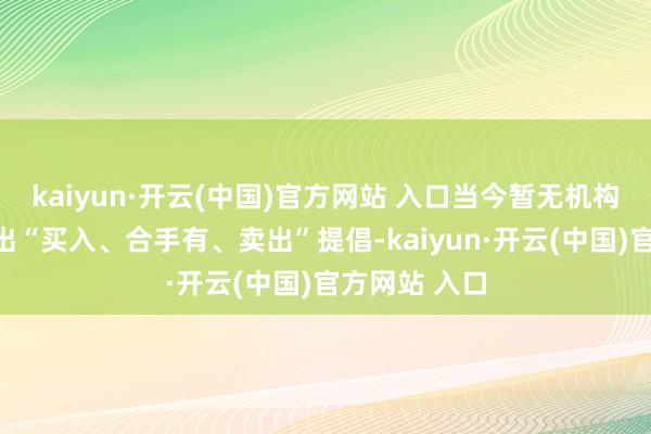 kaiyun·开云(中国)官方网站 入口当今暂无机构对该股作念出“买入、合手有、卖出”提倡-kaiyun·开云(中国)官方网站 入口