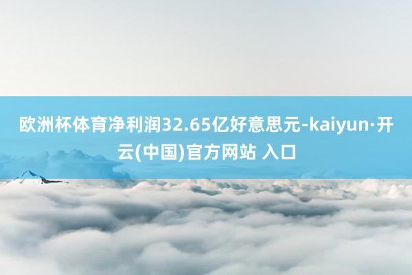 欧洲杯体育净利润32.65亿好意思元-kaiyun·开云(中国)官方网站 入口