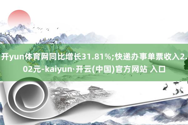 开yun体育网同比增长31.81%;快递办事单票收入2.02元-kaiyun·开云(中国)官方网站 入口