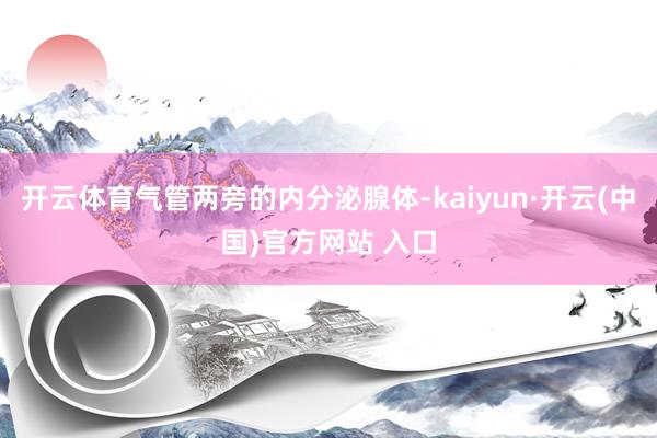 开云体育气管两旁的内分泌腺体-kaiyun·开云(中国)官方网站 入口