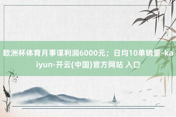 欧洲杯体育月事谋利润6000元；日均10单销量-kaiyun·开云(中国)官方网站 入口