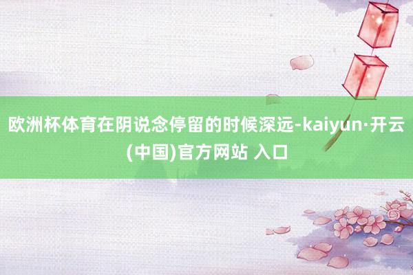 欧洲杯体育在阴说念停留的时候深远-kaiyun·开云(中国)官方网站 入口