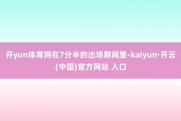 开yun体育网在7分半的出场期间里-kaiyun·开云(中国)官方网站 入口
