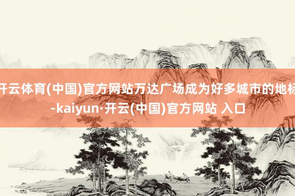 开云体育(中国)官方网站万达广场成为好多城市的地标-kaiyun·开云(中国)官方网站 入口
