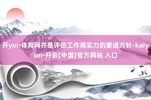 开yun体育网齐是评估工作商实力的要道方针-kaiyun·开云(中国)官方网站 入口
