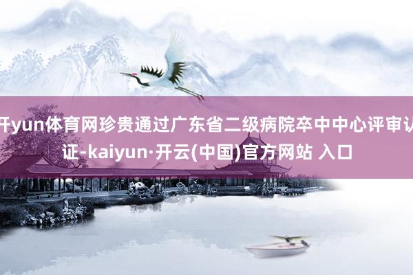 开yun体育网珍贵通过广东省二级病院卒中中心评审认证-kaiyun·开云(中国)官方网站 入口
