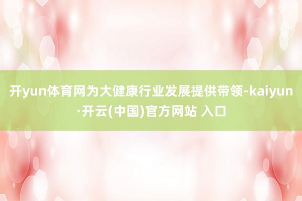 开yun体育网为大健康行业发展提供带领-kaiyun·开云(中国)官方网站 入口