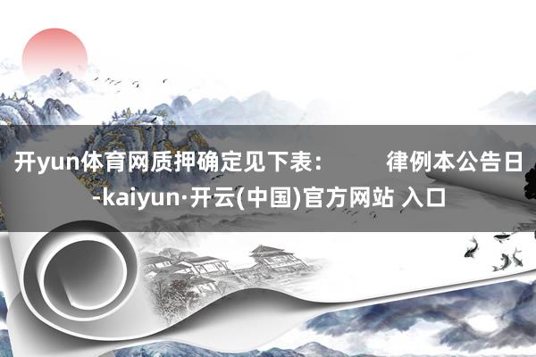 开yun体育网质押确定见下表：        律例本公告日-kaiyun·开云(中国)官方网站 入口