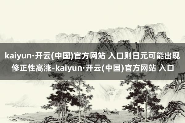 kaiyun·开云(中国)官方网站 入口则日元可能出现修正性高涨-kaiyun·开云(中国)官方网站 入口