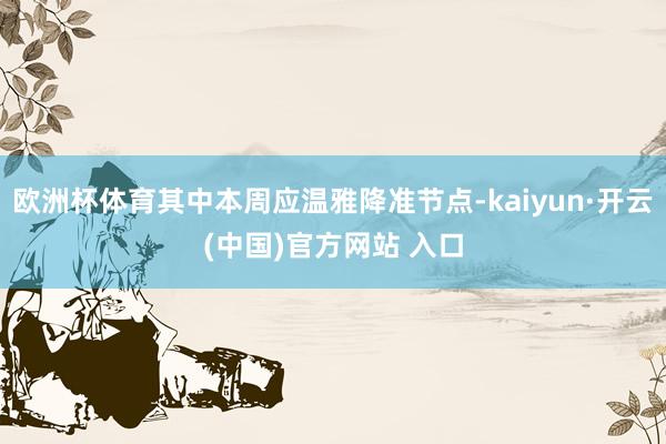 欧洲杯体育其中本周应温雅降准节点-kaiyun·开云(中国)官方网站 入口