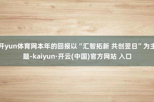 开yun体育网本年的回报以“汇智拓新 共创翌日”为主题-kaiyun·开云(中国)官方网站 入口