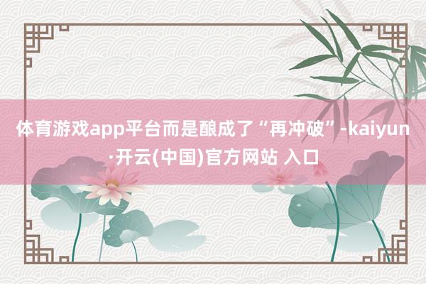 体育游戏app平台而是酿成了“再冲破”-kaiyun·开云(中国)官方网站 入口