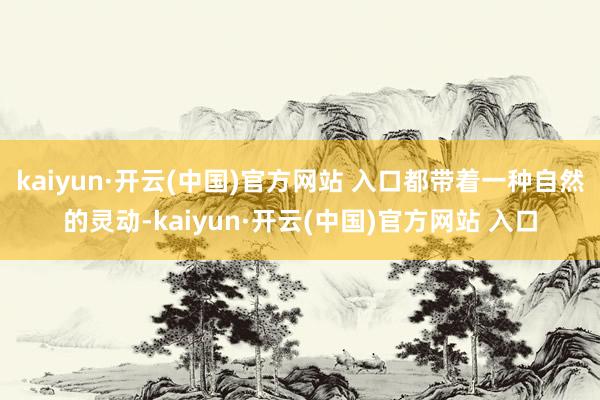kaiyun·开云(中国)官方网站 入口都带着一种自然的灵动-kaiyun·开云(中国)官方网站 入口