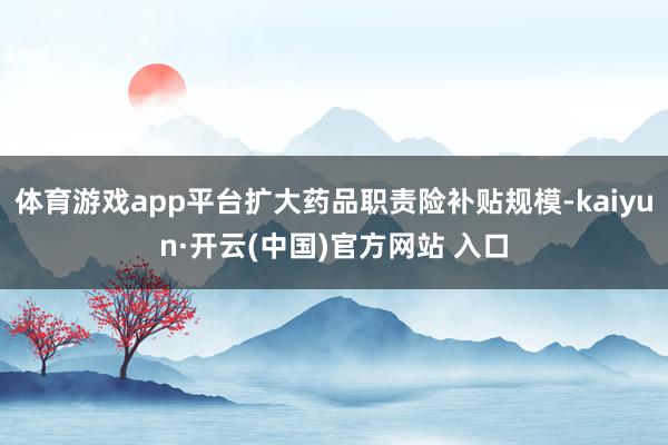 体育游戏app平台扩大药品职责险补贴规模-kaiyun·开云(中国)官方网站 入口