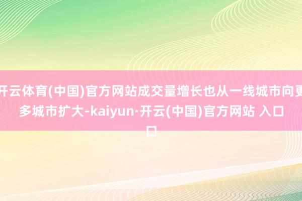 开云体育(中国)官方网站成交量增长也从一线城市向更多城市扩大-kaiyun·开云(中国)官方网站 入口