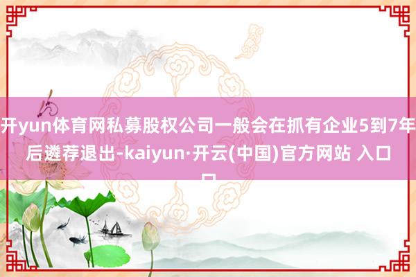 开yun体育网私募股权公司一般会在抓有企业5到7年后遴荐退出-kaiyun·开云(中国)官方网站 入口