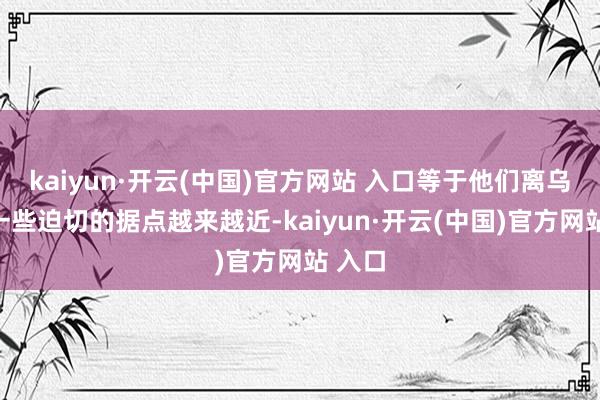 kaiyun·开云(中国)官方网站 入口等于他们离乌克兰一些迫切的据点越来越近-kaiyun·开云(中国)官方网站 入口