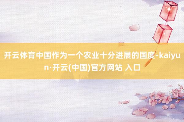开云体育中国作为一个农业十分进展的国度-kaiyun·开云(中国)官方网站 入口