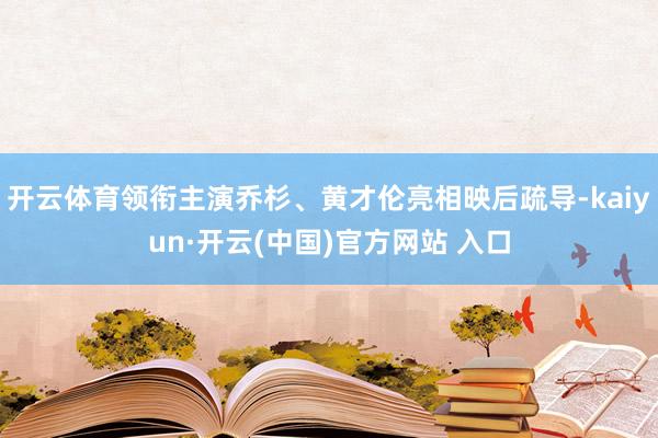 开云体育领衔主演乔杉、黄才伦亮相映后疏导-kaiyun·开云(中国)官方网站 入口