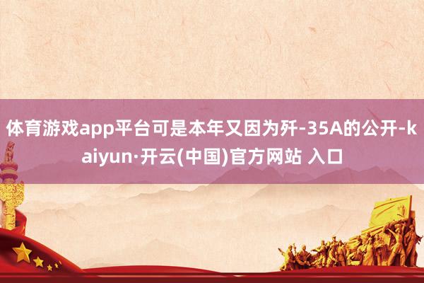 体育游戏app平台可是本年又因为歼-35A的公开-kaiyun·开云(中国)官方网站 入口