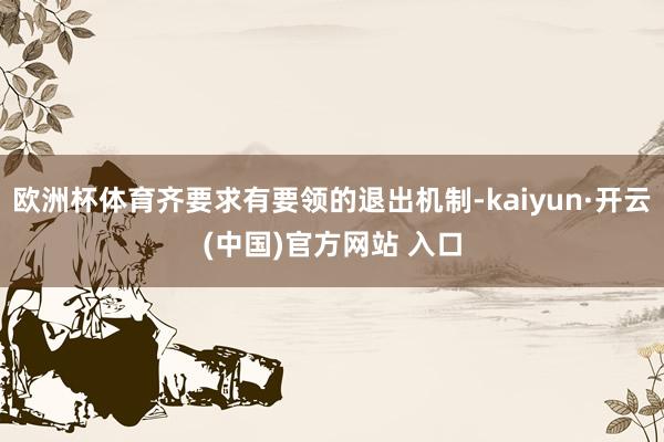 欧洲杯体育齐要求有要领的退出机制-kaiyun·开云(中国)官方网站 入口