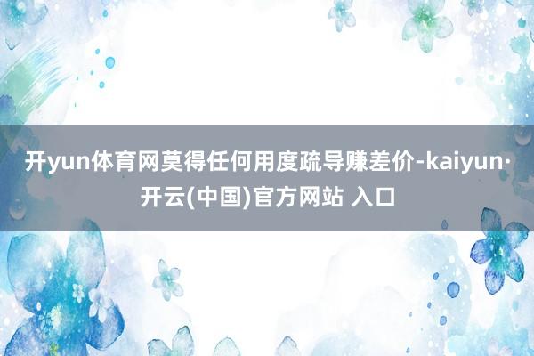 开yun体育网莫得任何用度疏导赚差价-kaiyun·开云(中国)官方网站 入口