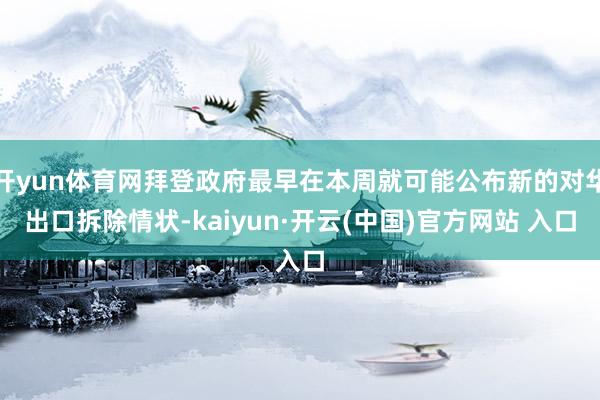 开yun体育网拜登政府最早在本周就可能公布新的对华出口拆除情状-kaiyun·开云(中国)官方网站 入口