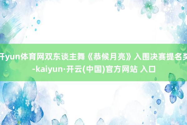 开yun体育网双东谈主舞《恭候月亮》入围决赛提名奖-kaiyun·开云(中国)官方网站 入口
