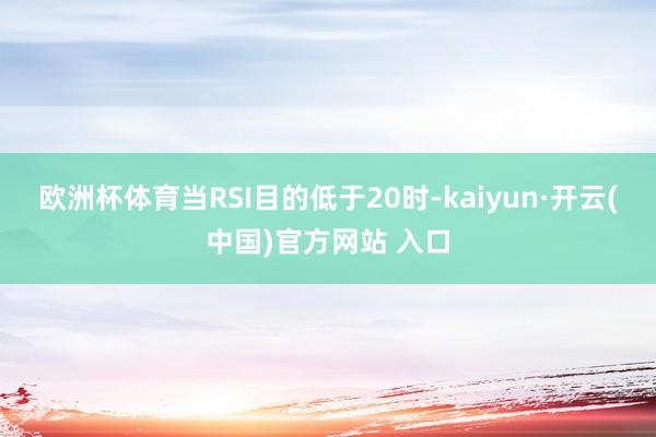 欧洲杯体育当RSI目的低于20时-kaiyun·开云(中国)官方网站 入口