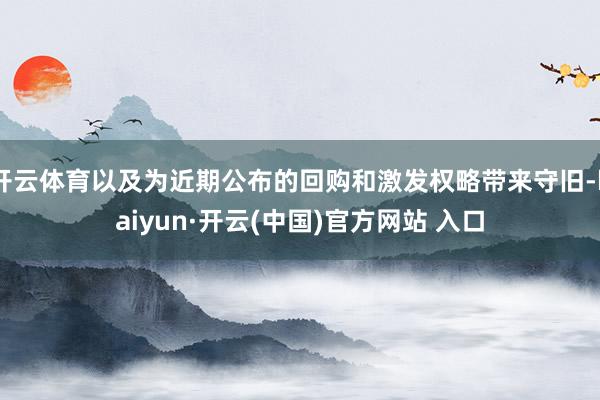 开云体育以及为近期公布的回购和激发权略带来守旧-kaiyun·开云(中国)官方网站 入口
