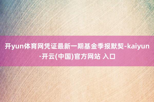 开yun体育网凭证最新一期基金季报默契-kaiyun·开云(中国)官方网站 入口