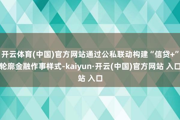 开云体育(中国)官方网站通过公私联动构建“信贷+”轮廓金融作事样式-kaiyun·开云(中国)官方网站 入口