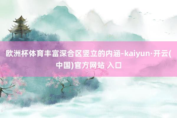 欧洲杯体育丰富深合区竖立的内涵-kaiyun·开云(中国)官方网站 入口
