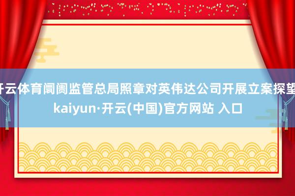 开云体育阛阓监管总局照章对英伟达公司开展立案探望-kaiyun·开云(中国)官方网站 入口