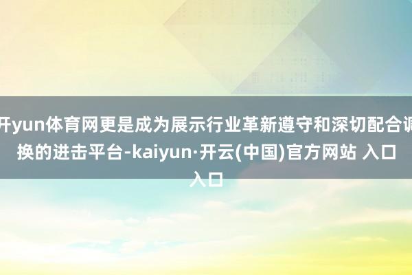 开yun体育网更是成为展示行业革新遵守和深切配合调换的进击平台-kaiyun·开云(中国)官方网站 入口