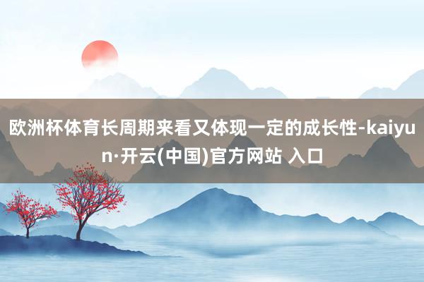 欧洲杯体育长周期来看又体现一定的成长性-kaiyun·开云(中国)官方网站 入口