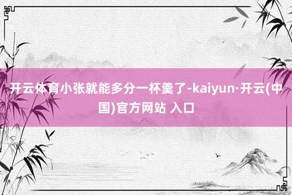 开云体育小张就能多分一杯羹了-kaiyun·开云(中国)官方网站 入口