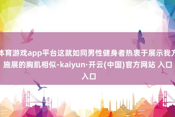 体育游戏app平台这就如同男性健身者热衷于展示我方施展的胸肌相似-kaiyun·开云(中国)官方网站 入口