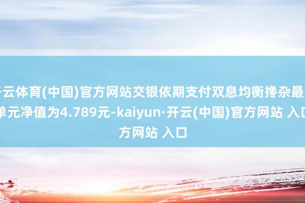 开云体育(中国)官方网站交银依期支付双息均衡搀杂最新单元净值为4.789元-kaiyun·开云(中国)官方网站 入口
